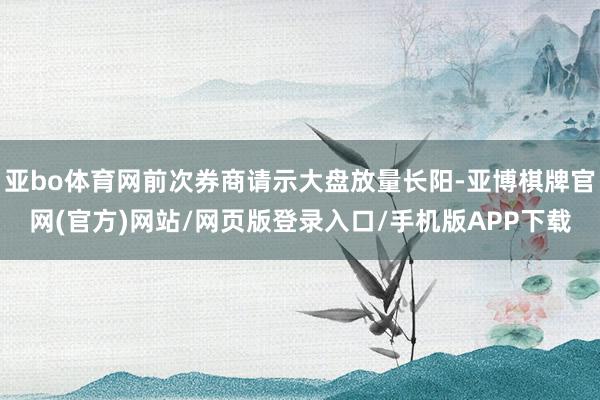 亚bo体育网前次券商请示大盘放量长阳-亚博棋牌官网(官方)网站/网页版登录入口/手机版APP下载