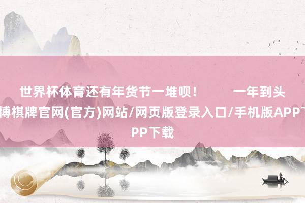 世界杯体育还有年货节一堆呗！        一年到头-亚博棋牌官网(官方)网站/网页版登录入口/手机版APP下载
