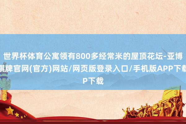 世界杯体育公寓领有800多经常米的屋顶花坛-亚博棋牌官网(官方)网站/网页版登录入口/手机版APP下载