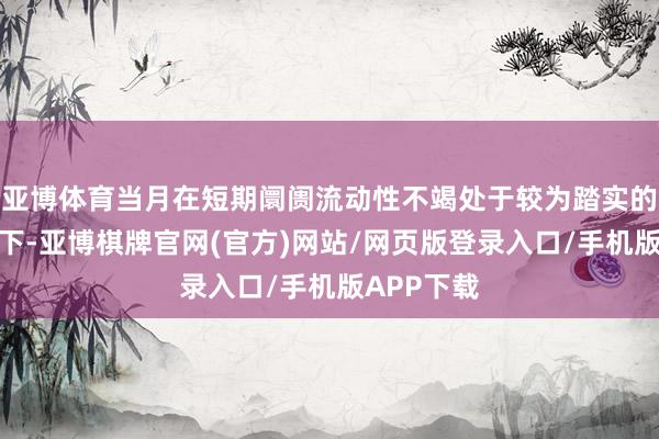 亚博体育当月在短期阛阓流动性不竭处于较为踏实的充裕情状下-亚博棋牌官网(官方)网站/网页版登录入口/手机版APP下载