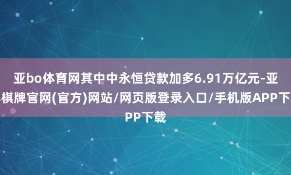 亚bo体育网其中中永恒贷款加多6.91万亿元-亚博棋牌官网(官方)网站/网页版登录入口/手机版APP下载