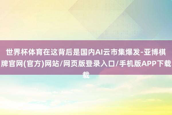 世界杯体育　　在这背后是国内AI云市集爆发-亚博棋牌官网(官方)网站/网页版登录入口/手机版APP下载