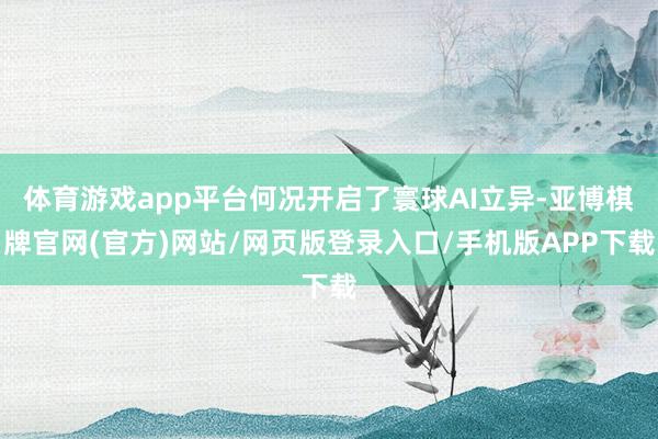 体育游戏app平台何况开启了寰球AI立异-亚博棋牌官网(官方)网站/网页版登录入口/手机版APP下载